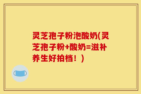 灵芝孢子粉泡酸奶(灵芝孢子粉+酸奶=滋补养生好拍档!)