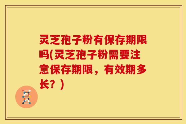 灵芝孢子粉有保存期限吗(灵芝孢子粉需要注意保存期限,有效期多长?)