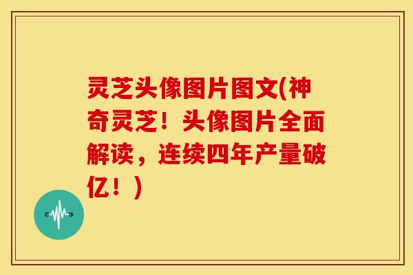 灵芝头像图片图文(神奇灵芝！头像图片全面解读，连续四年产量破亿！)