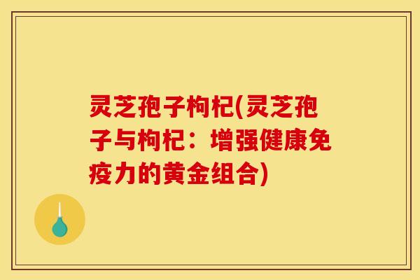 灵芝孢子枸杞(灵芝孢子与枸杞:增强健康免疫力的黄金组合)