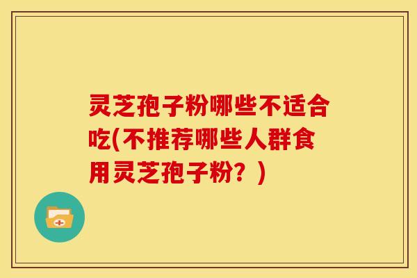 灵芝孢子粉哪些不适合吃(不推荐哪些人群食用灵芝孢子粉？)