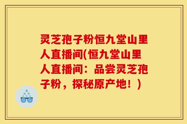 灵芝孢子粉恒九堂山里人直播间(恒九堂山里人直播间:品尝灵芝孢子粉,探秘原产地!)