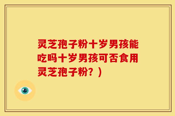 灵芝孢子粉十岁男孩能吃吗十岁男孩可否食用灵芝孢子粉?)