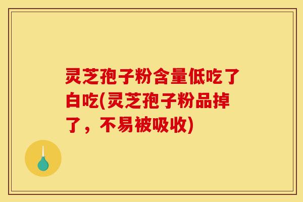 灵芝孢子粉含量低吃了白吃(灵芝孢子粉品掉了,不易被吸收)