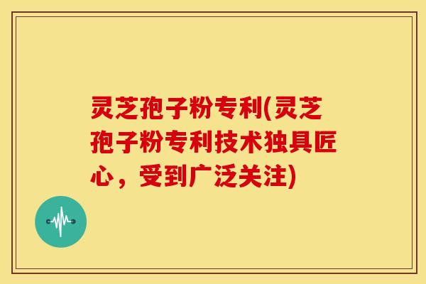 灵芝孢子粉专利(灵芝孢子粉专利技术独具匠心,受到广泛关注)