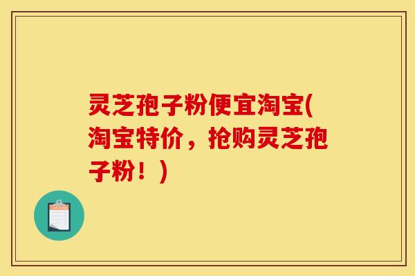 灵芝孢子粉便宜淘宝(淘宝特价,抢购灵芝孢子粉!)