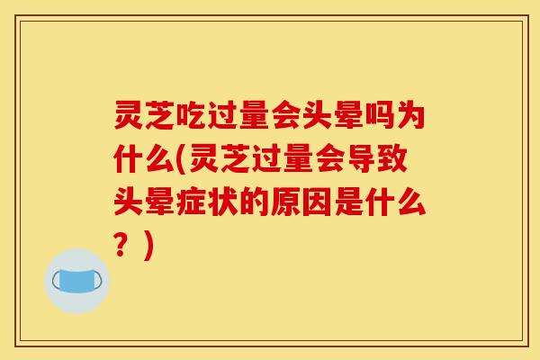 灵芝吃过量会头晕吗为什么(灵芝过量会导致头晕症状的原因是什么?)