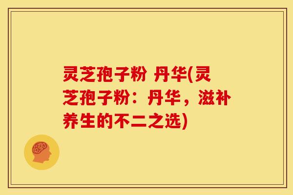 灵芝孢子粉 丹华(灵芝孢子粉:丹华,滋补养生的不二之选)