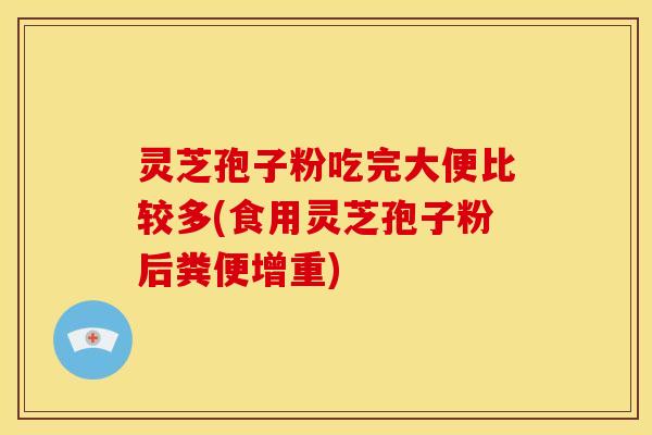 灵芝孢子粉吃完大便比较多(食用灵芝孢子粉后粪便增重)