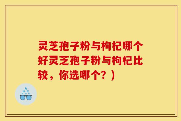 灵芝孢子粉与枸杞哪个好灵芝孢子粉与枸杞比较,你选哪个?)