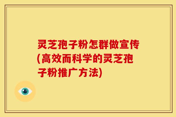 灵芝孢子粉怎群做宣传(高效而科学的灵芝孢子粉推广方法)