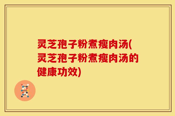 灵芝孢子粉煮瘦肉汤(灵芝孢子粉煮瘦肉汤的健康功效)