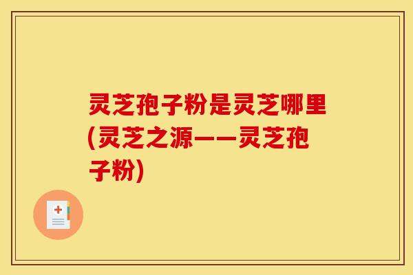 灵芝孢子粉是灵芝哪里(灵芝之源——灵芝孢子粉)
