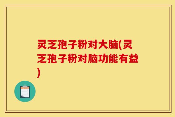 灵芝孢子粉对大脑(灵芝孢子粉对脑功能有益)