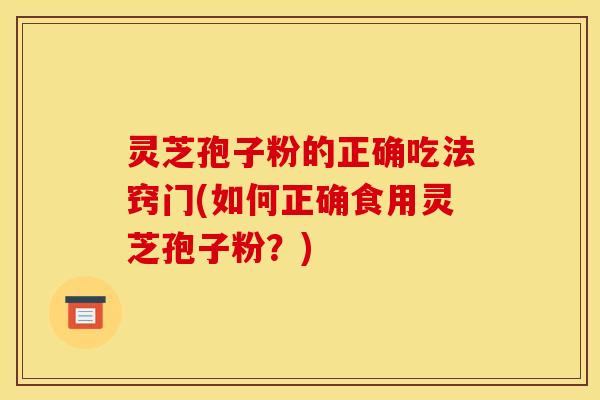 灵芝孢子粉的正确吃法窍门(如何正确食用灵芝孢子粉?)