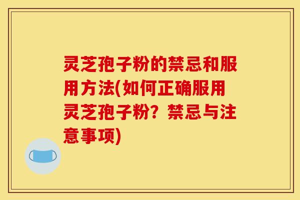 灵芝孢子粉的禁忌和服用方法(如何正确服用灵芝孢子粉?禁忌与注意事项)