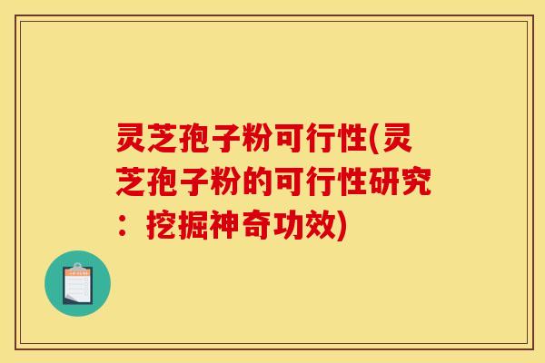 灵芝孢子粉可行性(灵芝孢子粉的可行性研究:挖掘神奇功效)