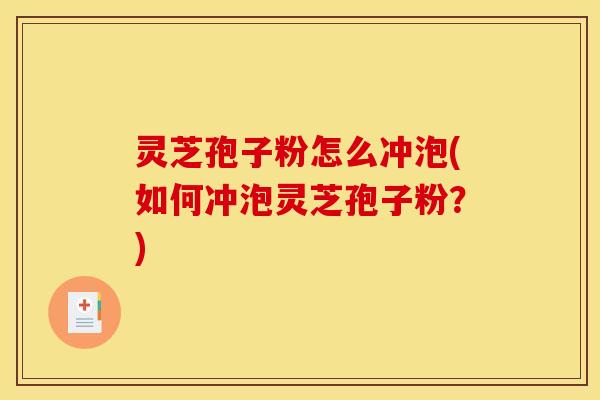 灵芝孢子粉怎么冲泡(如何冲泡灵芝孢子粉？)