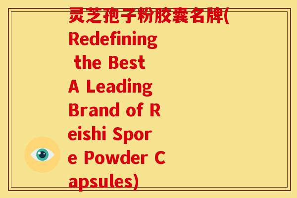 灵芝孢子粉胶囊名牌(Redefining the Best A Leading Brand of Reishi Spore Powder Capsules)