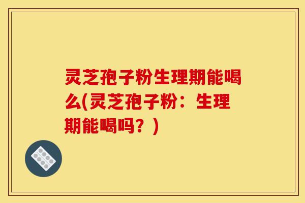 灵芝孢子粉生理期能喝么(灵芝孢子粉：生理期能喝吗？)