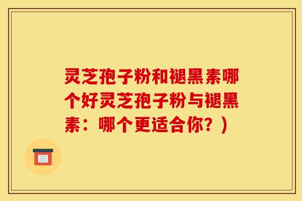 灵芝孢子粉和褪黑素哪个好灵芝孢子粉与褪黑素：哪个更适合你？)