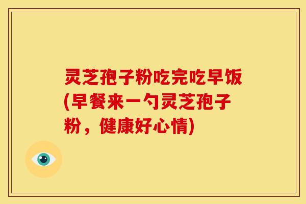 灵芝孢子粉吃完吃早饭(早餐来一勺灵芝孢子粉,健康好心情)