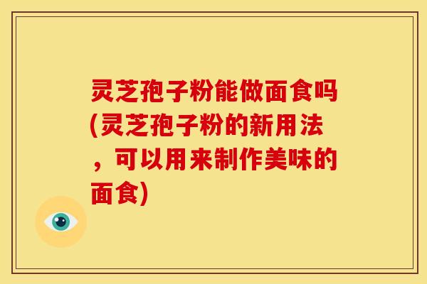 灵芝孢子粉能做面食吗(灵芝孢子粉的新用法,可以用来制作美味的面食)