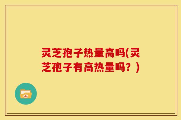 灵芝孢子热量高吗(灵芝孢子有高热量吗?)