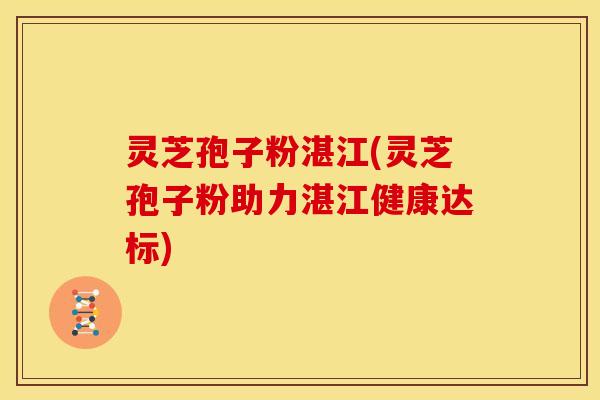 灵芝孢子粉湛江(灵芝孢子粉助力湛江健康达标)