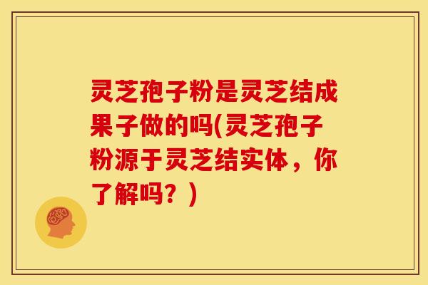 灵芝孢子粉是灵芝结成果子做的吗(灵芝孢子粉源于灵芝结实体,你了解吗?)