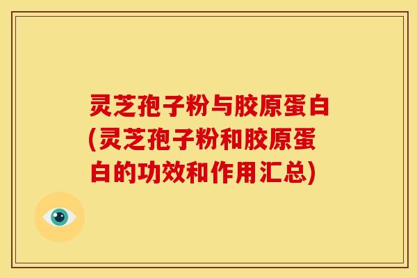 灵芝孢子粉与胶原蛋白(灵芝孢子粉和胶原蛋白的功效和作用汇总)