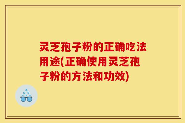 灵芝孢子粉的正确吃法用途(正确使用灵芝孢子粉的方法和功效)