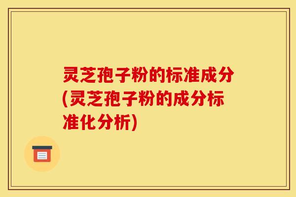 灵芝孢子粉的标准成分(灵芝孢子粉的成分标准化分析)