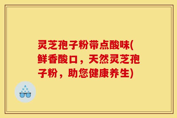灵芝孢子粉带点酸味(鲜香酸口,天然灵芝孢子粉,助您健康养生)