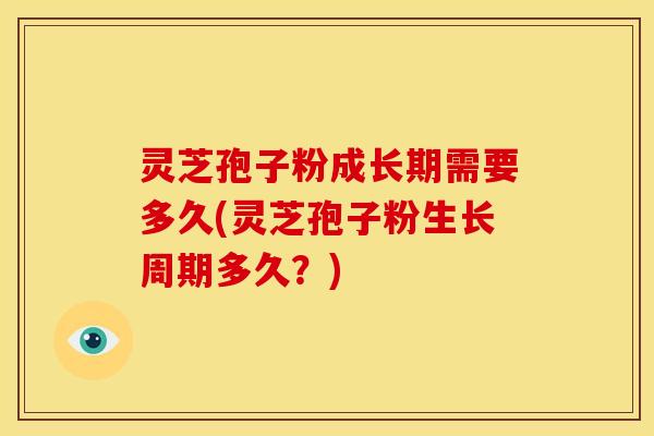 灵芝孢子粉成长期需要多久(灵芝孢子粉生长周期多久？)