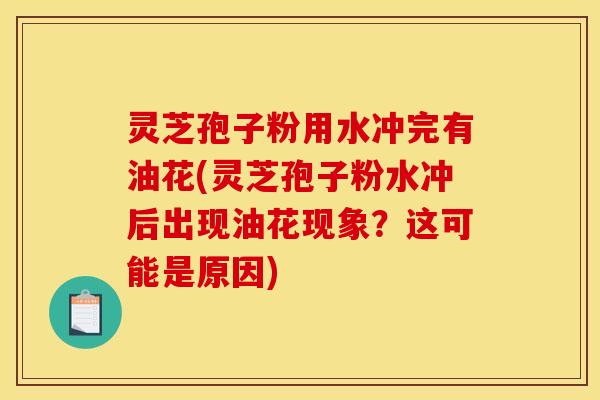 灵芝孢子粉用水冲完有油花(灵芝孢子粉水冲后出现油花现象?这可能是原因)
