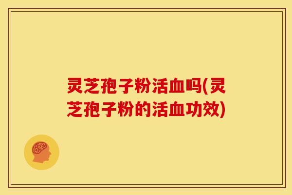 灵芝孢子粉活血吗(灵芝孢子粉的活血功效)