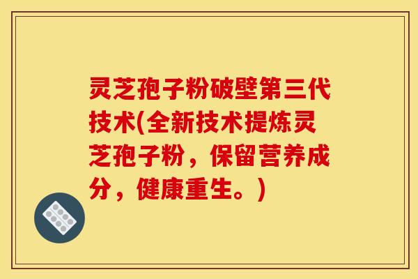 灵芝孢子粉破壁第三代技术(全新技术提炼灵芝孢子粉,保留营养成分,健康重生。)
