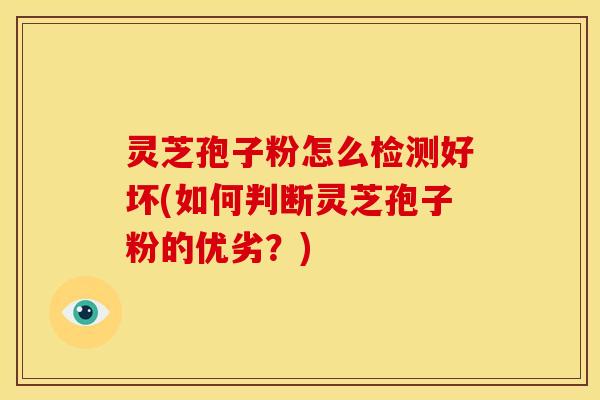 灵芝孢子粉怎么检测好坏(如何判断灵芝孢子粉的优劣？)