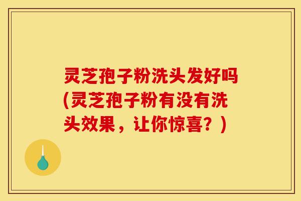 灵芝孢子粉洗头发好吗(灵芝孢子粉有没有洗头效果，让你惊喜？)