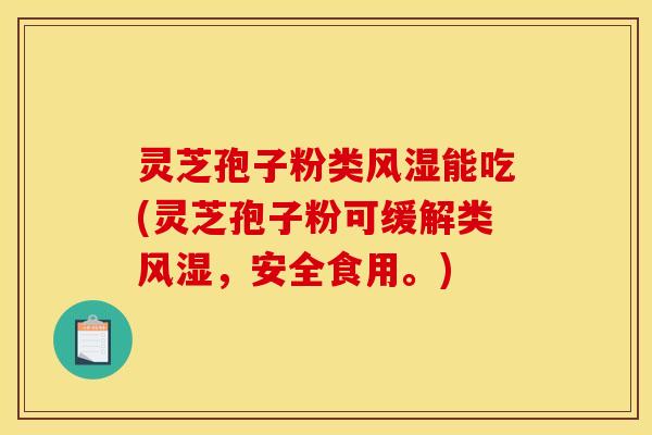 灵芝孢子粉类风湿能吃(灵芝孢子粉可缓解类风湿,安全食用。)