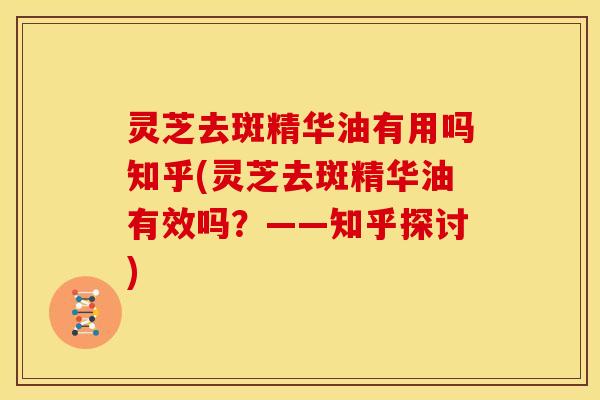 灵芝去斑精华油有用吗知乎(灵芝去斑精华油有效吗?——知乎探讨)