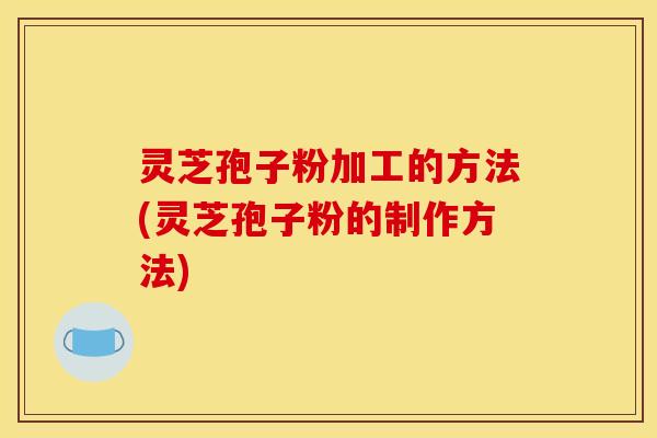 灵芝孢子粉加工的方法(灵芝孢子粉的制作方法)
