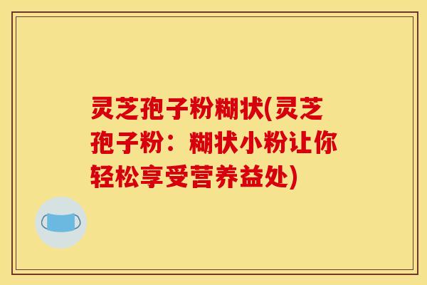 灵芝孢子粉糊状(灵芝孢子粉:糊状小粉让你轻松享受营养益处)