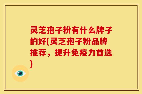 灵芝孢子粉有什么牌子的好(灵芝孢子粉品牌推荐，提升免疫力首选)