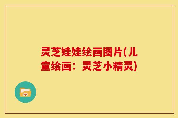 灵芝娃娃绘画图片(儿童绘画:灵芝小精灵)