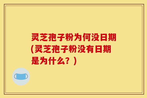 灵芝孢子粉为何没日期(灵芝孢子粉没有日期是为什么?)