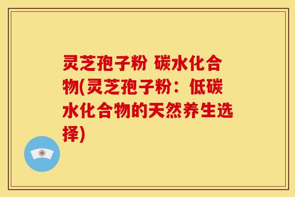 灵芝孢子粉 碳水化合物(灵芝孢子粉:低碳水化合物的天然养生选择)
