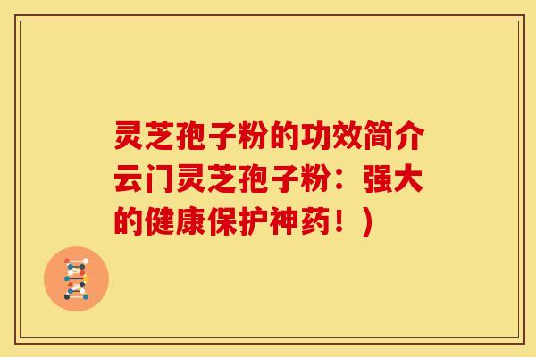 灵芝孢子粉的功效简介云门灵芝孢子粉:强大的健康保护神药!)