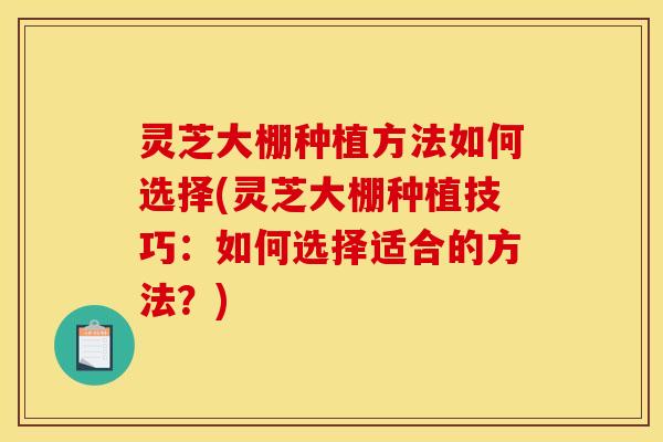 灵芝大棚种植方法如何选择(灵芝大棚种植技巧:如何选择适合的方法?)